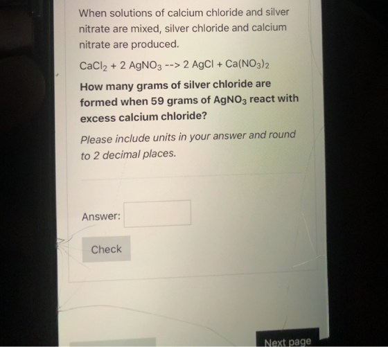 When solutions of calcium chloride and silver nitrate are mixed, silver chloride and calcium nitrate are produced. CaCl2 + 2
