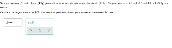Solid phosphorus (P) and chlorine (C12) gas react to form solid phosphorus pentachloride (PC13). Suppose you have 9.0 mol of