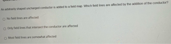 An arbitrarily shaped uncharged conductor is added to a field map. Which field lines are affected by the addition of the cond