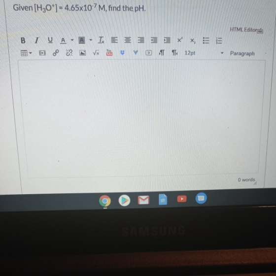 Given [H30) = 4.65x107M, find the pH. HTML Editor BIVA - A - I E331 XX, EE Ve v TTK 12pt Р Paragraph O words