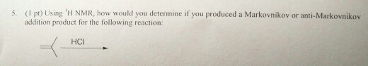 5. pt) Using H NMR, how would you determine if you produced a Markovnikov or anti-Markovnikov addition product for the following reaction: HCI