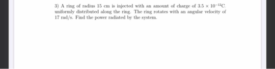 3) A ring of radius 15 cm is injected with an amount of charge of 3.5 x 10-12C uniformly distributed along the ring. The ring