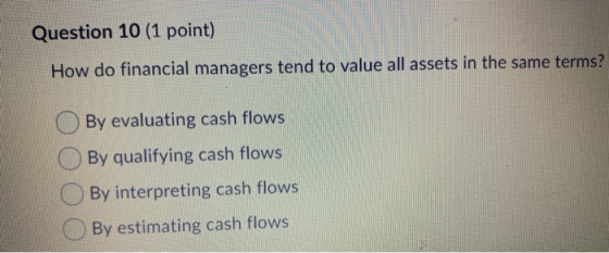 Question 10 (1 point) How do financial managers tend to value all assets in the same terms? By evaluating cash flows By quali