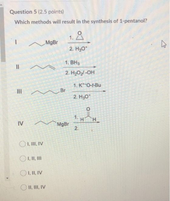 Question 5 (2.5 points) Which methods will result in the synthesis of 1-pentanol? 1. A MgBr 2. H30* 1. BH3 2. H2O2/-OH Br 1.