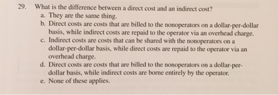 29. What is the difference between a direct cost and an indirect cost? a. They are the same thing. b. Direct costs are costs
