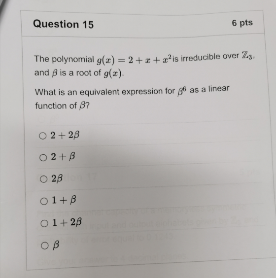 Question 15 6 pts The polynomial g(x) = 2 + x + x?is irreducible over Z3, and B is a root of g(x). What is an equivalent expr