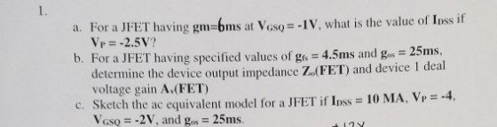 the value of Ipssf f a. For a JFET having gm-61ms at VGMF-1 V. what is Vp -2.5V? b. For a JFET having specified values of gs 5ms. ca - 4.5ms andg- voltage gain A?(FET) 10 MA, Vp4, etch the ac equivalent model for a JFET if Ipss Viso =-2V, and gos-25ms.
