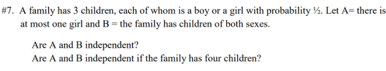 #7. A family has 3 children, each of whom is a boy or a girl with probability ½. Let A-there is at most one girl and B the family has children of both sexes. Are A and B independent? Are A and B independent if the family has four children?