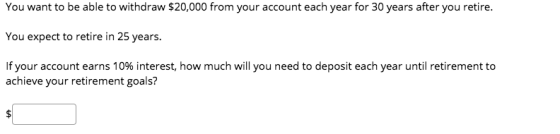 You want to be able to withdraw $20,000 from your account each year for 30 years after you retire. You expect to retire in 25