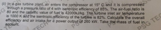 (i) In a gas turbine plant, air enters the compressor at 150 C and it is compressed through a pressure ratio of 4 with isentr