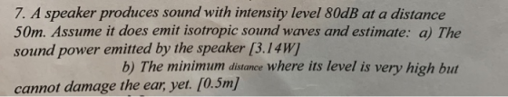 7. A speaker produces sound with intensity level 80dB at a distance 50m. Assume it does emit isotropic sound waves and estima