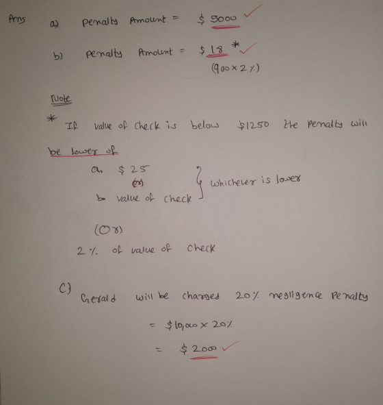 Ans a penalty Amount = $5000 b) Penalty Amount = $.18 * (900x2 %) Note * Il value of check is below $1250 the penalty will be