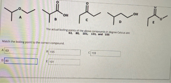 FO OH The actual boiling points of the above compounds in degree Celsius are: 63, 80, 101, 131, and 155 Match the boiling poi