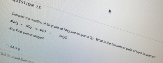 QUESTION 15 Consider the reaction of 35 grams of NH3 and 45 grams 02. What is the theoretical yield of H20 in grams? 4NH3 + 5