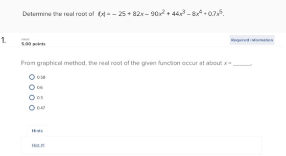 Determine the real root of nx) =-25 + 82x-90x2 + 44x3-8x4 + 0.7x5 1. Required information 5.00 points From graphical method,