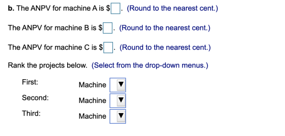 b. The ANPV for machine A is $ . (Round to the nearest cent.) The ANPV for machine B is $ . (Round to the nearest cent.) The