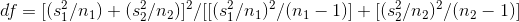 df = [(st/n1) +($}/n2)]/[(s/nı)?/(n1 – 1)] + [(8/12)/(n2 – 1))