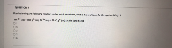 QUESTION 1 Alter balancing the following reaction under acidic conditions, what is the coefficient for the species, BIO ? Mn