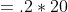 = .2 * 20