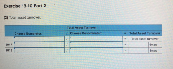 Exercise 13-10 Part 2 (2) Total asset turnover. Total Asset Turnover Choose Denominator: Choose Numerator: = = Total Asset Tu