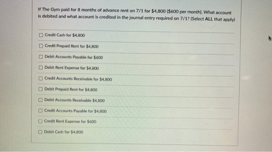 If The Gym paid for 8 months of advance rent on 7/1 for $4,800 ($600 per month). What account is debited and what account is