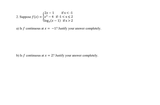 (2x - 1 if x < -1 2. Suppose f(x) = 2x2 - 4 if-1<x52 (log: (x - 1) if x > 2 a) Is f continuous at x = -1? Justify your answer