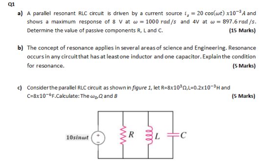 Q1 a) A parallel resonant RLC circuit is driven by a current source is = 20 cos(wt) x10-3A and shows a maximum response of 8