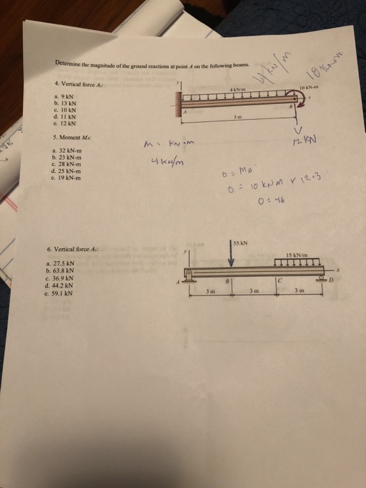 the magnitude of the ground reactions at point A on the following beams. 4. Vertical force A: a. 9 kN b. 13 kN c. 10kN e12 kN 5. Moment Ma: a. 32 kN m b. 23 kN-m c. 28 kN-m d. 25 kN-nm e. 19 kN-m 55 KN 6. Vertical force A 15 kN/m a. 27.5 kN b. 63.8 kN c. 36.9 kN d. 44.2 kN e. 59.1 kN