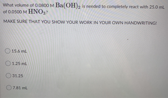 What volume of 0.0800 M Ba(OH)2 is needed to completely react with 25.0 mL of 0.0500 M HNO3? MAKE SURE THAT YOU SHOW YOUR WOR