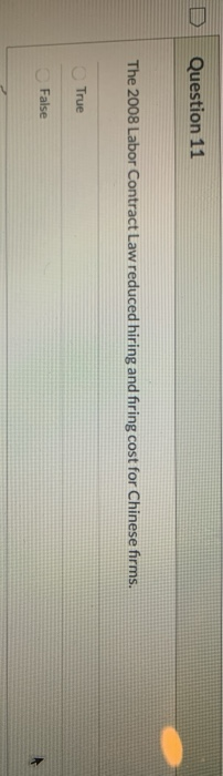 Question 11 The 2008 Labor Contract Law reduced hiring and firing cost for Chinese firms. True False