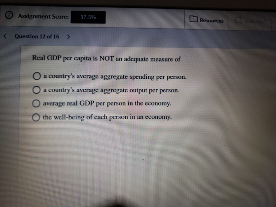 © Assignment Score: 37.5% Resources De < Question 12 of 16 ) Real GDP per capita is NOT an adequate measure of O a countrys