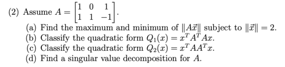 (2) Assume A = 1 1 -1]: [10 11 (a) Find the maximum and minimum of ||A7|| subject to ||2|| = 2. (b) Classify the quadratic fo