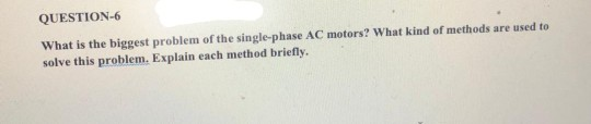 QUESTION-6 What is the biggest problem of the single-phase AC motors? What kind of methods are used to solve this problem. Ex