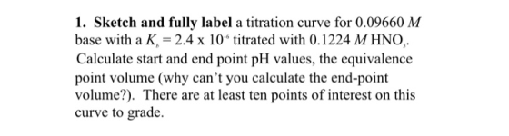 1. Sketch and fully label a titration curve for 0.09660 M base with a K = 2.4 x 10 titrated with 0.1224 M HNO, Calculate star