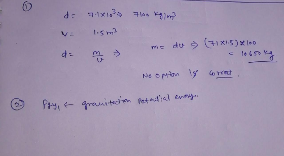 7100 Kg/m3 d= = 7.1x103 1.5m3 me du (71X15 & 100 = 10650 kg No option is corret. ③ pgy, & granitation potential enery