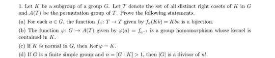 1. Let K be a subgroup of a group G. Let T denote the set of all distinct right cosets of K in G and A(T) be the permutation