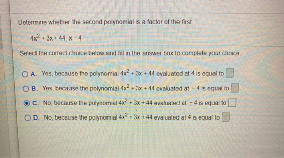Determine whether the second polynomial is a factor of the first. 4x2 + 3x +44 X-4 Select the correct choice below and fill i