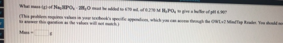 What mass (g) of Nag HPO, 2H,0 must be added to 670 mL of 0.270 M H,PO to give a buffer of pH 6.90? (This problem requires va