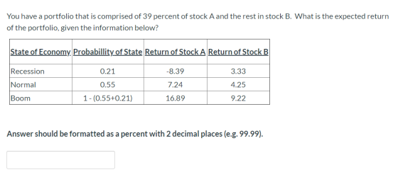 You have a portfolio that is comprised of 39 percent of stock A and the rest in stock B. What is the expected return of the p