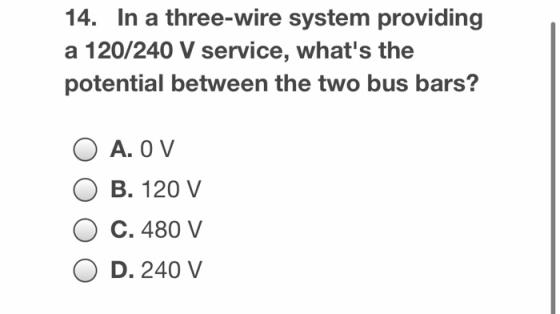 14. In a three-wire system providing a 120/240 V service, whats the potential between the two bus bars? O A. O V B. 120 V C.