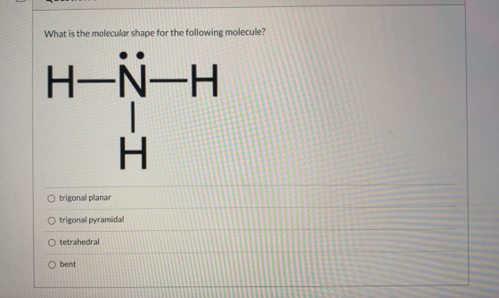 What is the molecular shape for the following molecule? H-N-H H O trigonal planar O trigonal pyramidal O tetrahedral O bent