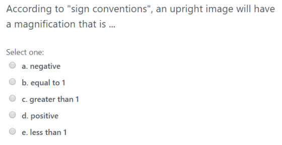 According to sign conventions, an upright image will have a magnification that is ... Select one: a. negative b. equal to 1