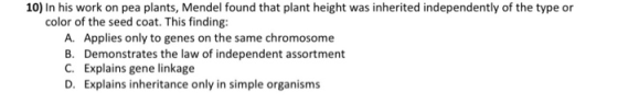 10) In his work on pea plants, Mendel found that plant height was inherited independently of the type or color of the seed co