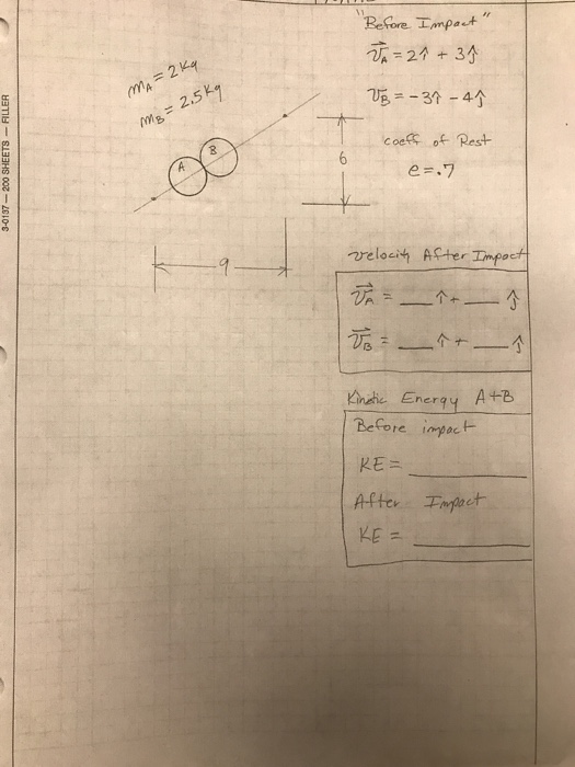 Before Impact JA = 27 +39 MA = 2 kq VB = - 37 - 4 mg = 2.5kg Rest 3-0137 - 200 SHEETS -FILLER coeft of e=.7 velocity After I