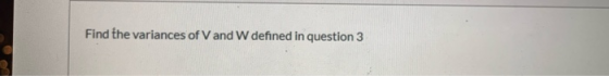 Find the variances of V and W defined in question 3