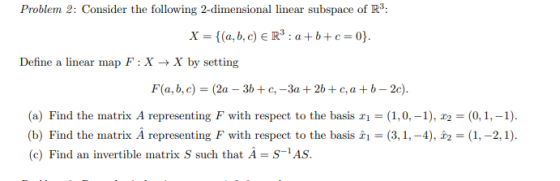 Problem 2: Consider the following 2-dimensional linear subspace of R3: X = {(a,b,c) ER’: a+b+c=0}. Define a linear map F: X X