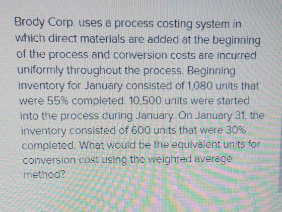 Brody Corp. uses a process costing system in which direct materials are added at the beginning of the process and conversion