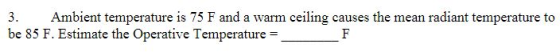 3. Ambient temperature is 75 F and a warm ceiling causes the mean radiant temperature to be 85 F. Estimate the Operative TemperatureF 치