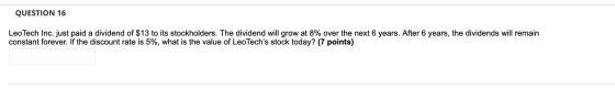 QUESTION 16 Leo Tech Inc. just paid a dividend of $13 to its stockholders. The dividend will grow at 8% over the next 6 years