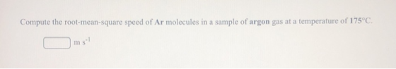 Compute the root-mean-square speed of Ar molecules in a sample of argon gas at a temperature of 175°C. ms!